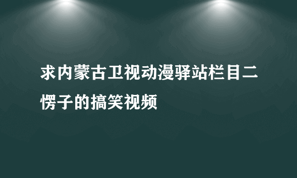 求内蒙古卫视动漫驿站栏目二愣子的搞笑视频