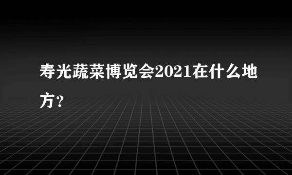 寿光蔬菜博览会2021在什么地方？