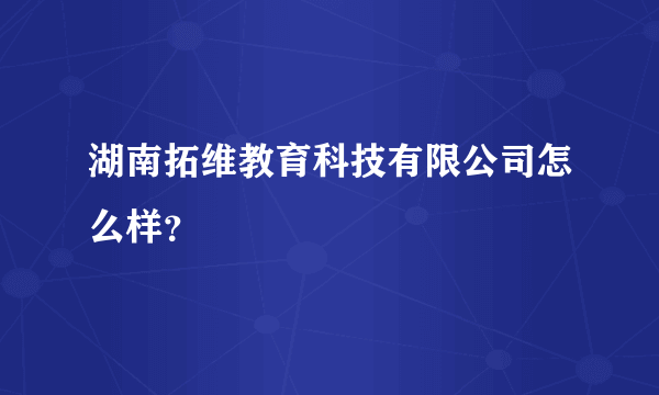 湖南拓维教育科技有限公司怎么样？