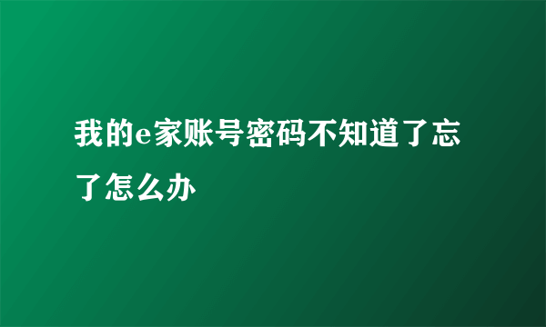 我的e家账号密码不知道了忘了怎么办