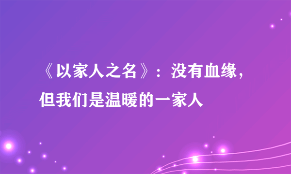 《以家人之名》：没有血缘，但我们是温暖的一家人