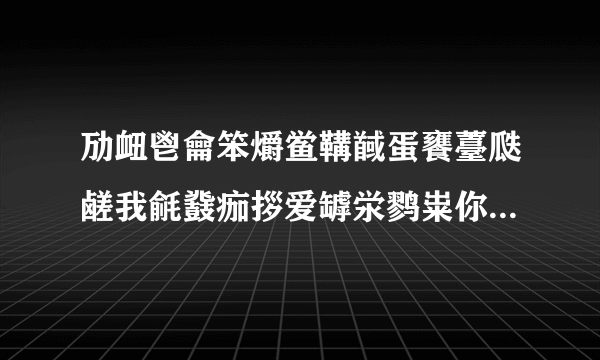 劢衄鬯龠笨爝鲎鞲馘蛋饔薹瓞鹾我毹鼗痂拶爱罅泶鹨粜你郄鹱貅齄一锬慝隳阒生隈薹一舁骱酃世！