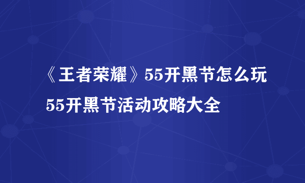 《王者荣耀》55开黑节怎么玩 55开黑节活动攻略大全