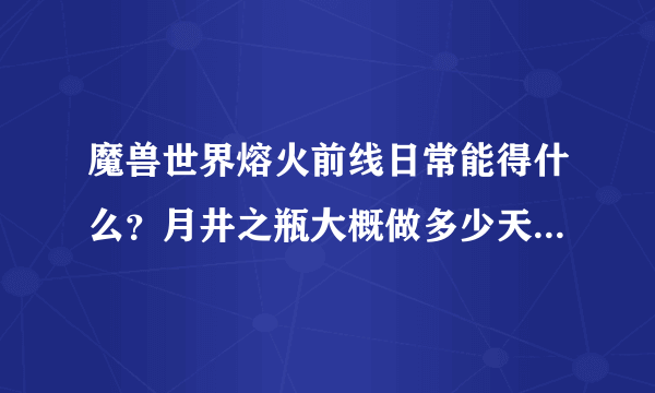 魔兽世界熔火前线日常能得什么？月井之瓶大概做多少天出？一天要做多久啊？谁耐心说下？