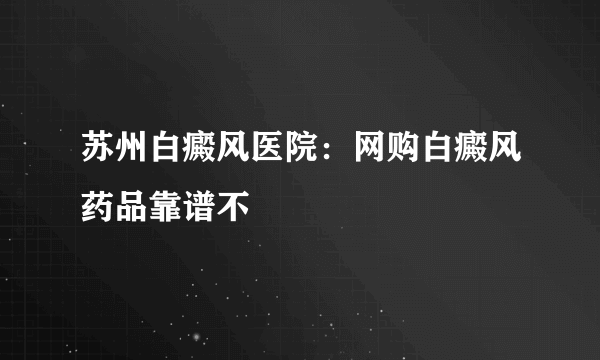 苏州白癜风医院：网购白癜风药品靠谱不