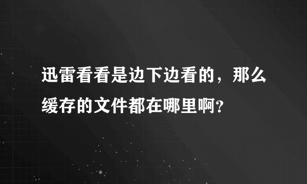 迅雷看看是边下边看的，那么缓存的文件都在哪里啊？