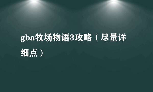 gba牧场物语3攻略（尽量详细点）