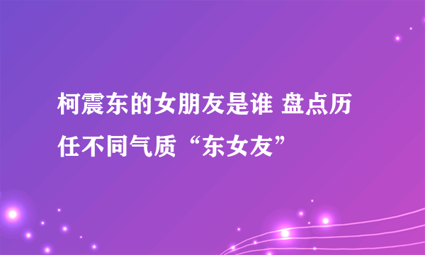 柯震东的女朋友是谁 盘点历任不同气质“东女友”