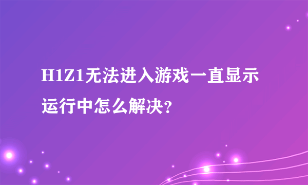 H1Z1无法进入游戏一直显示运行中怎么解决？