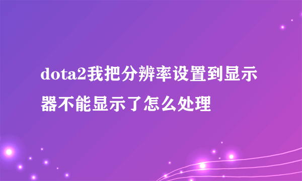 dota2我把分辨率设置到显示器不能显示了怎么处理