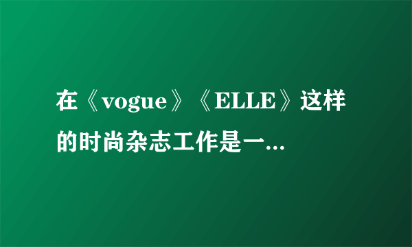 在《vogue》《ELLE》这样的时尚杂志工作是一种什么样的体验？