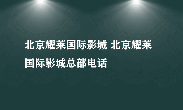 北京耀莱国际影城 北京耀莱国际影城总部电话