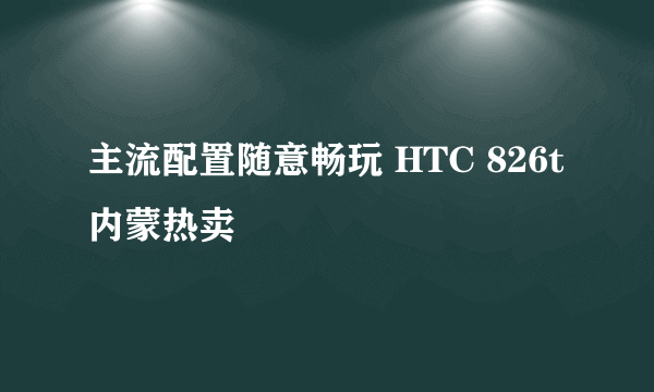 主流配置随意畅玩 HTC 826t内蒙热卖