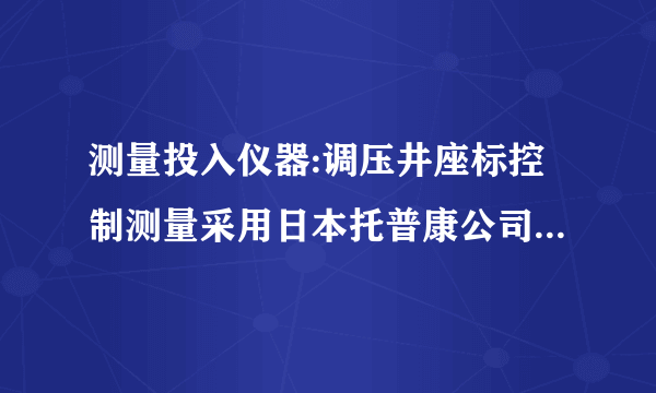 测量投入仪器:调压井座标控制测量采用日本托普康公司生产的(GTS-3 1 1) 2〃级电子全站仪进 行施测,水准测量采用上海生产的C 3 2][型自动安平水准仪进行施测。