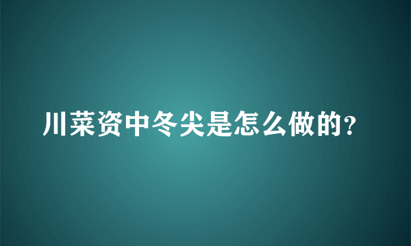 川菜资中冬尖是怎么做的？