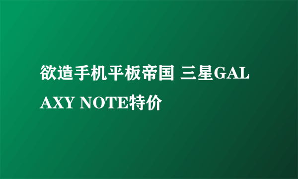 欲造手机平板帝国 三星GALAXY NOTE特价