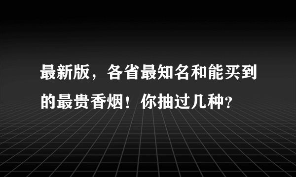 最新版，各省最知名和能买到的最贵香烟！你抽过几种？