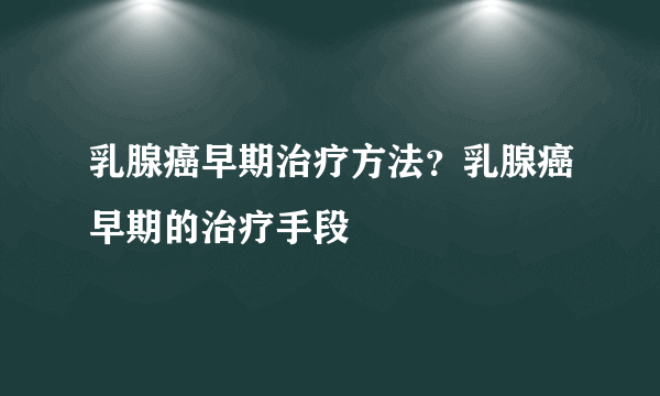 乳腺癌早期治疗方法？乳腺癌早期的治疗手段