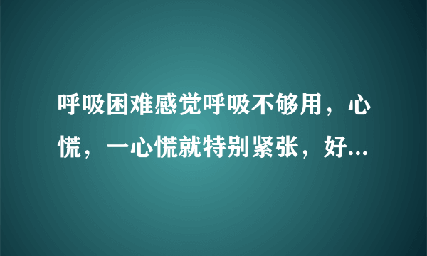 呼吸困难感觉呼吸不够用，心慌，一心慌就特别紧张，好像马上要死