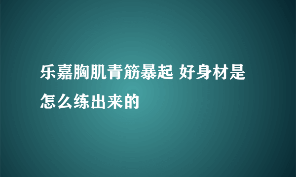 乐嘉胸肌青筋暴起 好身材是怎么练出来的