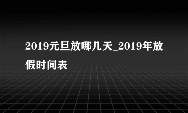 2019元旦放哪几天_2019年放假时间表