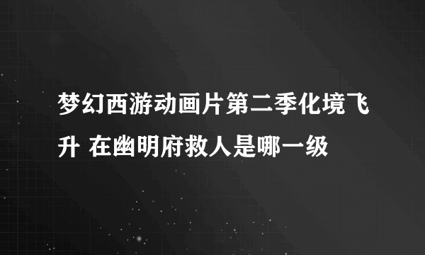 梦幻西游动画片第二季化境飞升 在幽明府救人是哪一级