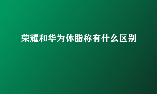 荣耀和华为体脂称有什么区别