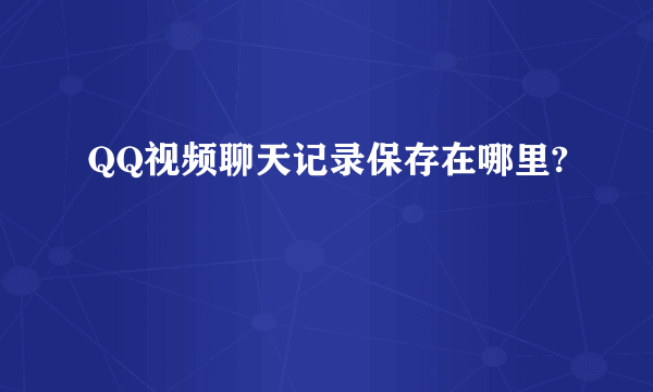 QQ视频聊天记录保存在哪里?