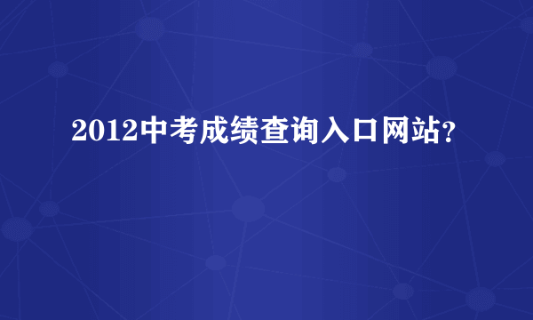 2012中考成绩查询入口网站？