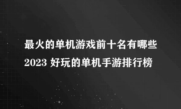 最火的单机游戏前十名有哪些2023 好玩的单机手游排行榜