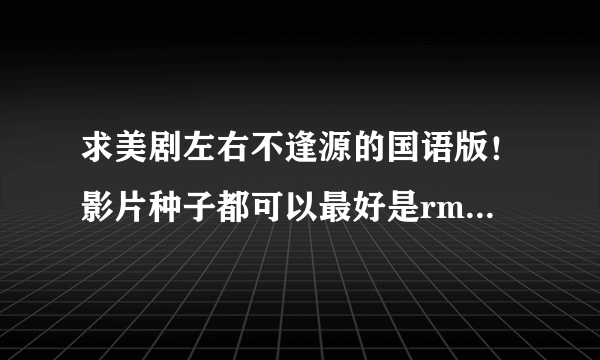 求美剧左右不逢源的国语版！影片种子都可以最好是rmvb格式的！