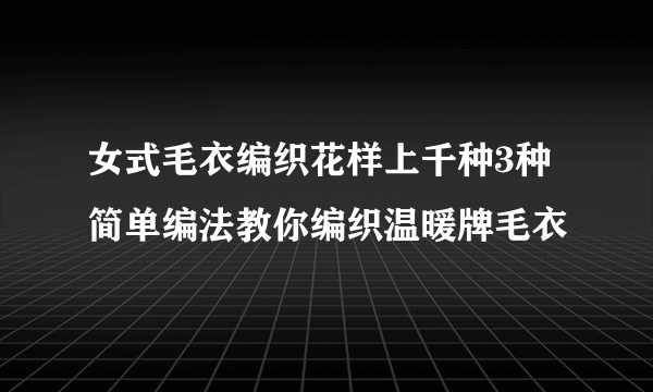 女式毛衣编织花样上千种3种简单编法教你编织温暖牌毛衣