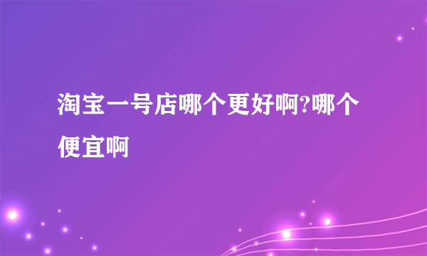 淘宝一号店哪个更好啊?哪个便宜啊