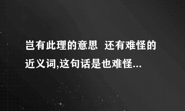 岂有此理的意思  还有难怪的近义词,这句话是也难怪.规矩的近义词,这句话是这不乱了规矩吗?  不要乱答,要不然我把你加进.不说了.我只有一天的时间.答的再好也没用了.ok!