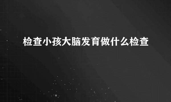 检查小孩大脑发育做什么检查