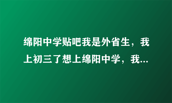 绵阳中学贴吧我是外省生，我上初三了想上绵阳中学，我现在在成都郫都区唐元中学上学，能考绵中吗？