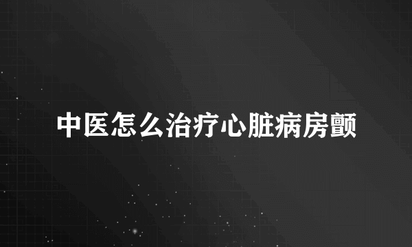 中医怎么治疗心脏病房颤