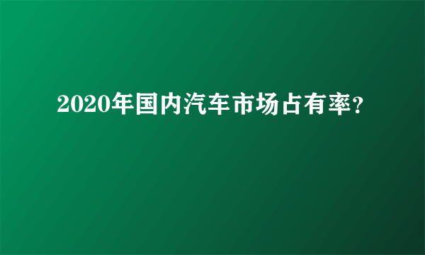 2020年国内汽车市场占有率？