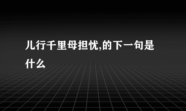 儿行千里母担忧,的下一句是什么