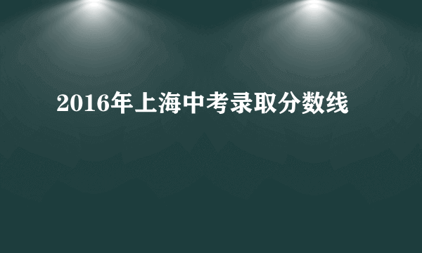 2016年上海中考录取分数线