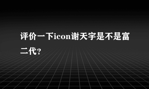 评价一下icon谢天宇是不是富二代？