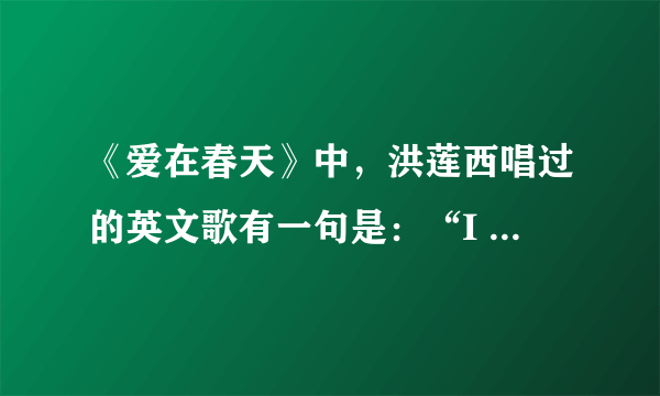 《爱在春天》中，洪莲西唱过的英文歌有一句是：“I love you baby,oh baby,I will always love you”