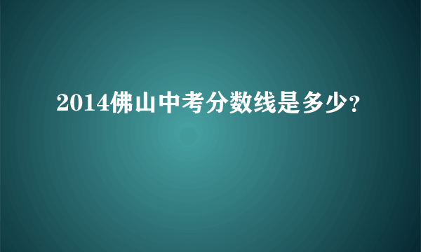 2014佛山中考分数线是多少？