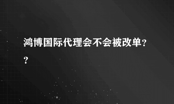 鸿博国际代理会不会被改单？？