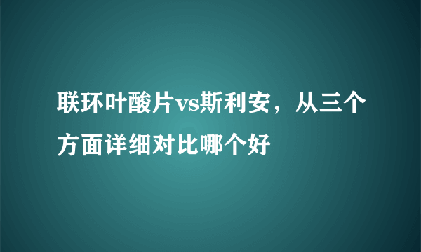 联环叶酸片vs斯利安，从三个方面详细对比哪个好