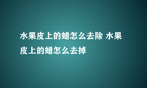 水果皮上的蜡怎么去除 水果皮上的蜡怎么去掉