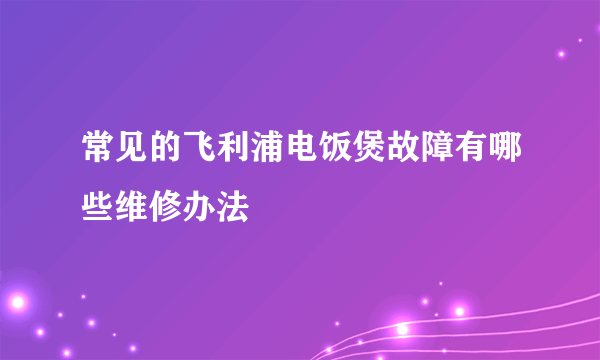 常见的飞利浦电饭煲故障有哪些维修办法