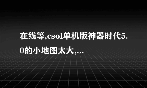 在线等,csol单机版神器时代5.0的小地图太大,肿么关闭?