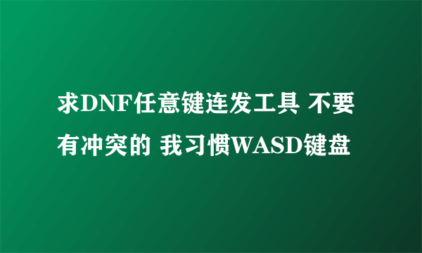 求DNF任意键连发工具 不要有冲突的 我习惯WASD键盘