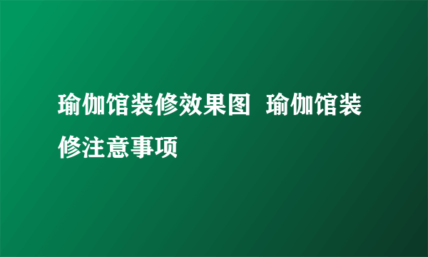 瑜伽馆装修效果图  瑜伽馆装修注意事项